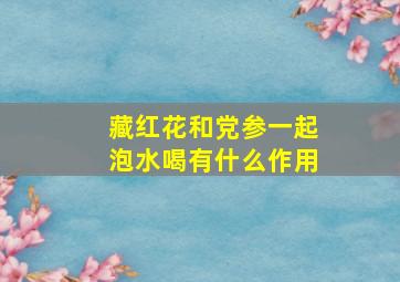 藏红花和党参一起泡水喝有什么作用