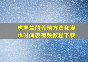 虎尾兰的养殖方法和浇水时间表视频教程下载