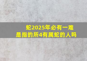 蛇2025年必有一难是指的所4有属蛇的人吗