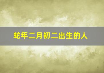 蛇年二月初二出生的人