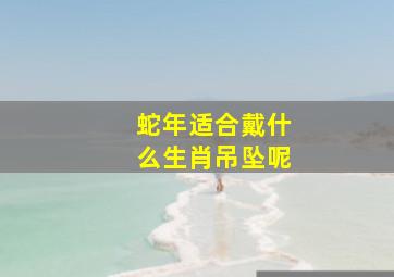 蛇年适合戴什么生肖吊坠呢