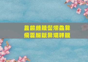 蠿齺虪齉齾爩鱻爨癵籱麣鼶爨矲韠龖