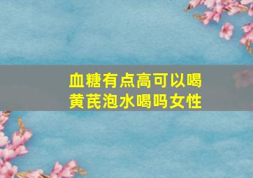 血糖有点高可以喝黄芪泡水喝吗女性