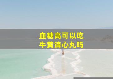 血糖高可以吃牛黄清心丸吗