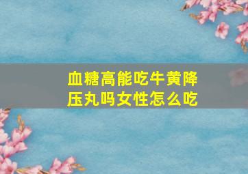 血糖高能吃牛黄降压丸吗女性怎么吃