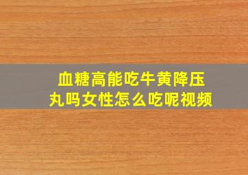 血糖高能吃牛黄降压丸吗女性怎么吃呢视频