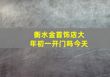 衡水金首饰店大年初一开门吗今天