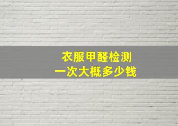 衣服甲醛检测一次大概多少钱