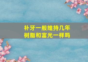 补牙一般维持几年树脂和富光一样吗