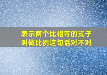 表示两个比相等的式子叫做比例这句话对不对