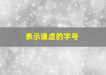 表示谦虚的字号