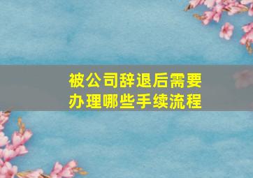 被公司辞退后需要办理哪些手续流程