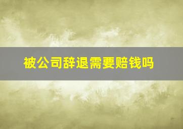 被公司辞退需要赔钱吗