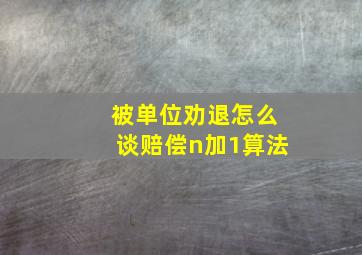 被单位劝退怎么谈赔偿n加1算法