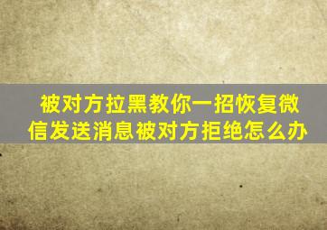 被对方拉黑教你一招恢复微信发送消息被对方拒绝怎么办