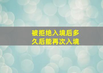 被拒绝入境后多久后能再次入境