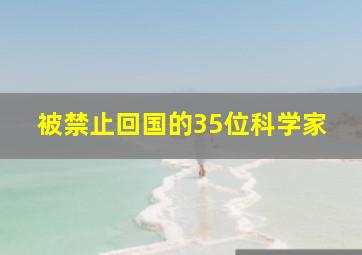 被禁止回国的35位科学家