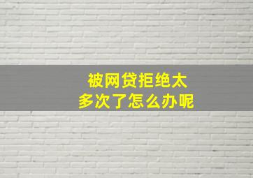 被网贷拒绝太多次了怎么办呢