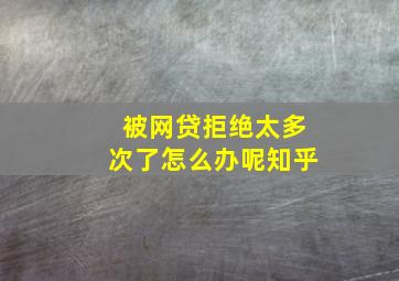 被网贷拒绝太多次了怎么办呢知乎