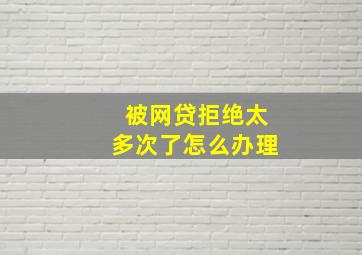 被网贷拒绝太多次了怎么办理