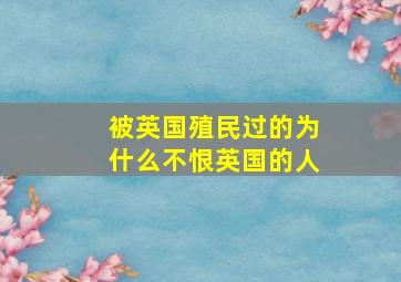 被英国殖民过的为什么不恨英国的人