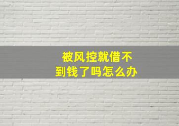 被风控就借不到钱了吗怎么办