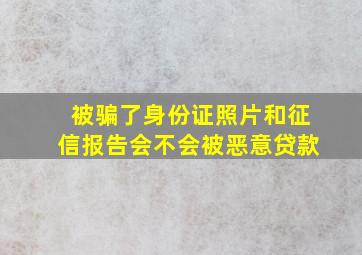 被骗了身份证照片和征信报告会不会被恶意贷款