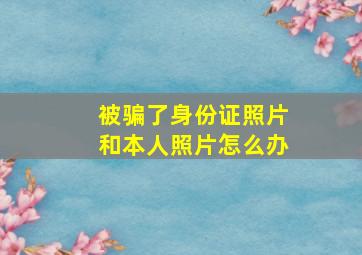 被骗了身份证照片和本人照片怎么办