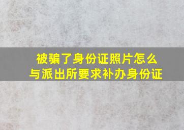 被骗了身份证照片怎么与派出所要求补办身份证