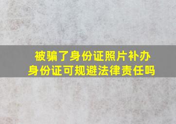 被骗了身份证照片补办身份证可规避法律责任吗