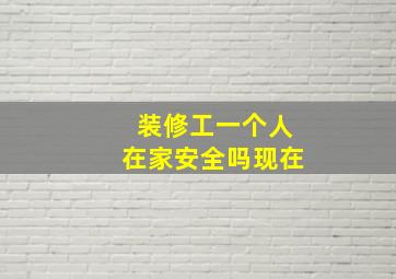 装修工一个人在家安全吗现在