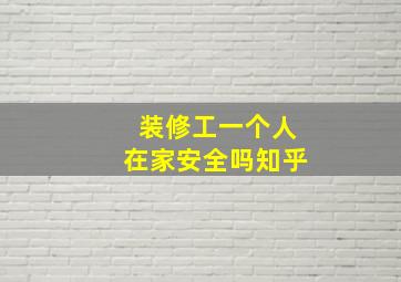 装修工一个人在家安全吗知乎