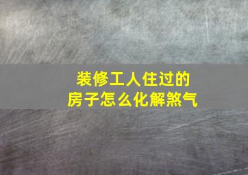 装修工人住过的房子怎么化解煞气