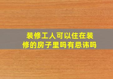 装修工人可以住在装修的房子里吗有忌讳吗