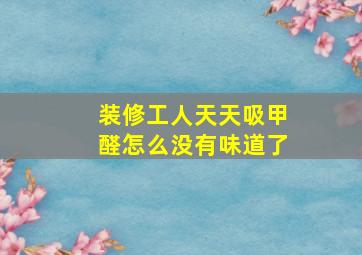 装修工人天天吸甲醛怎么没有味道了