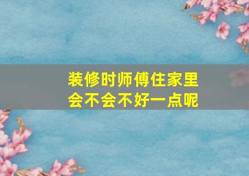 装修时师傅住家里会不会不好一点呢