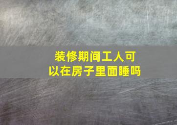 装修期间工人可以在房子里面睡吗