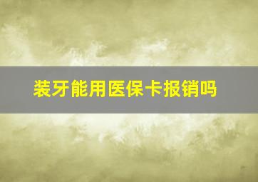 装牙能用医保卡报销吗