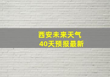 西安未来天气40天预报最新