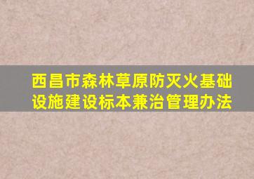 西昌市森林草原防灭火基础设施建设标本兼治管理办法