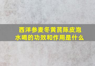 西洋参麦冬黄芪陈皮泡水喝的功效和作用是什么