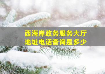 西海岸政务服务大厅地址电话查询是多少