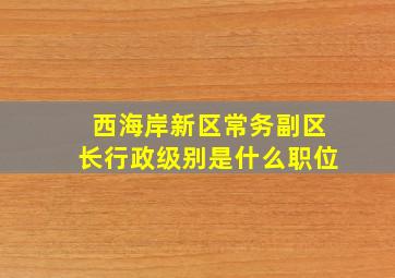 西海岸新区常务副区长行政级别是什么职位