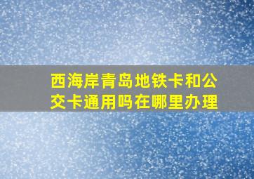 西海岸青岛地铁卡和公交卡通用吗在哪里办理