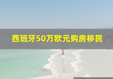 西班牙50万欧元购房移民