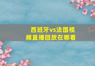 西班牙vs法国视频直播回放在哪看