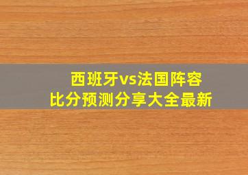 西班牙vs法国阵容比分预测分享大全最新