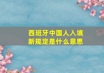 西班牙中国人入境新规定是什么意思