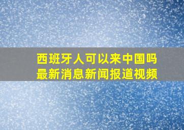 西班牙人可以来中国吗最新消息新闻报道视频