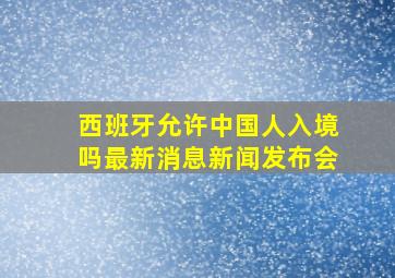 西班牙允许中国人入境吗最新消息新闻发布会